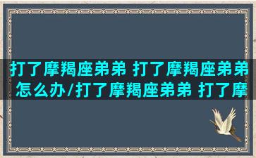 打了摩羯座弟弟 打了摩羯座弟弟怎么办/打了摩羯座弟弟 打了摩羯座弟弟怎么办-我的网站